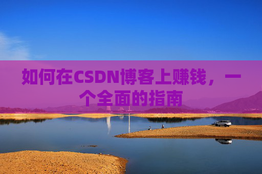 如何在CSDN博客上赚钱，一个全面的指南